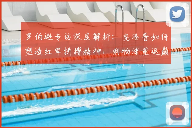 罗伯逊专访深度解析：克洛普如何塑造红军拼搏精神，利物浦重返巅峰之路还需多久？