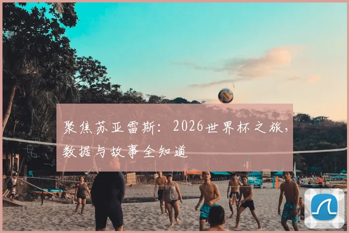 聚焦苏亚雷斯:2026世界杯之旅,数据与故事全知道