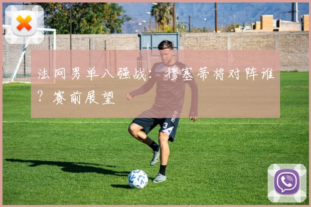 法网男单八强战：穆塞蒂将对阵谁？赛前展望