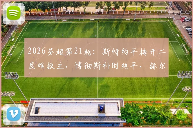 2026芬超第21轮：斯特约平梅开二度难救主，博彻斯补时绝平，赫尔辛基2-2险平埃尔维斯全场比赛回顾