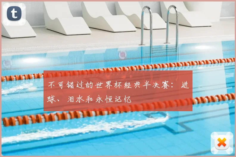 不可错过的世界杯经典半决赛:进球、泪水和永恒记忆