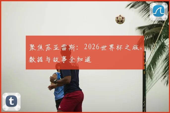 聚焦苏亚雷斯：2026世界杯之旅，数据与故事全知道