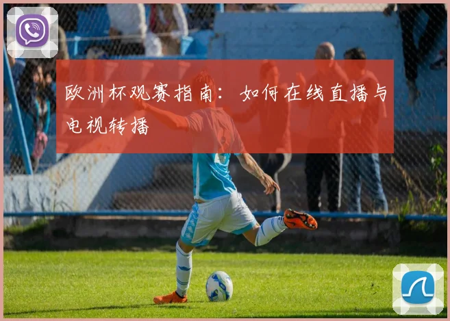 欧洲杯观赛指南:如何在线直播与电视转播