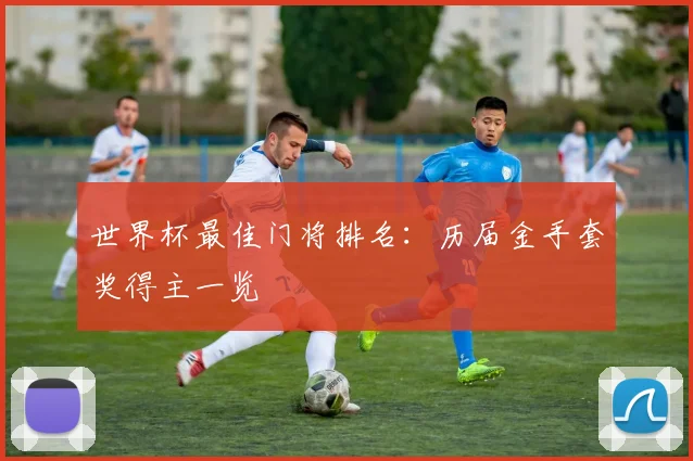 世界杯最佳门将排名:历届金手套奖得主一览