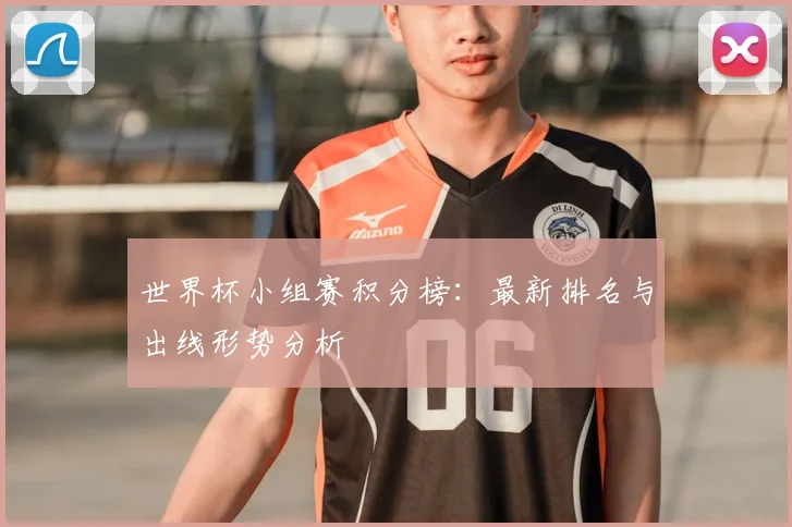 世界杯小组赛积分榜：最新排名与出线形势分析