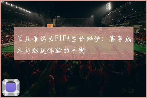 因凡蒂诺为FIFA票价辩护:赛事成本与球迷体验的平衡