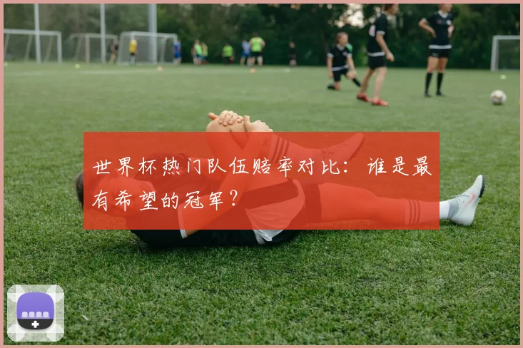 世界杯热门队伍赔率对比:谁是最有希望的冠军?