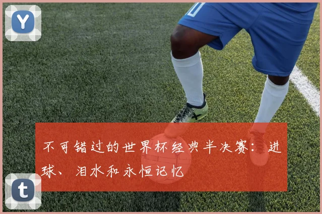 不可错过的世界杯经典半决赛：进球、泪水和永恒记忆