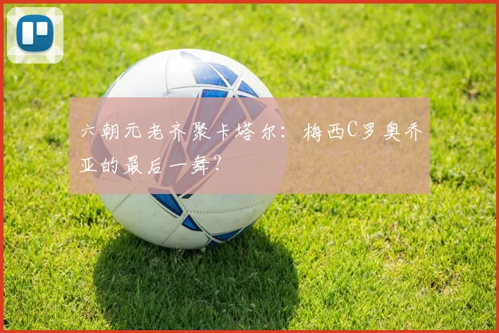 六朝元老齐聚卡塔尔:梅西C罗奥乔亚的最后一舞?