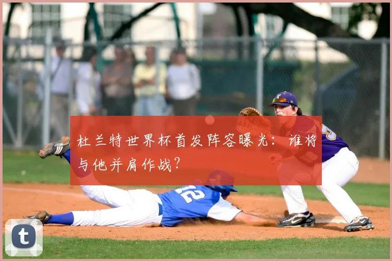杜兰特世界杯首发阵容曝光:谁将与他并肩作战?